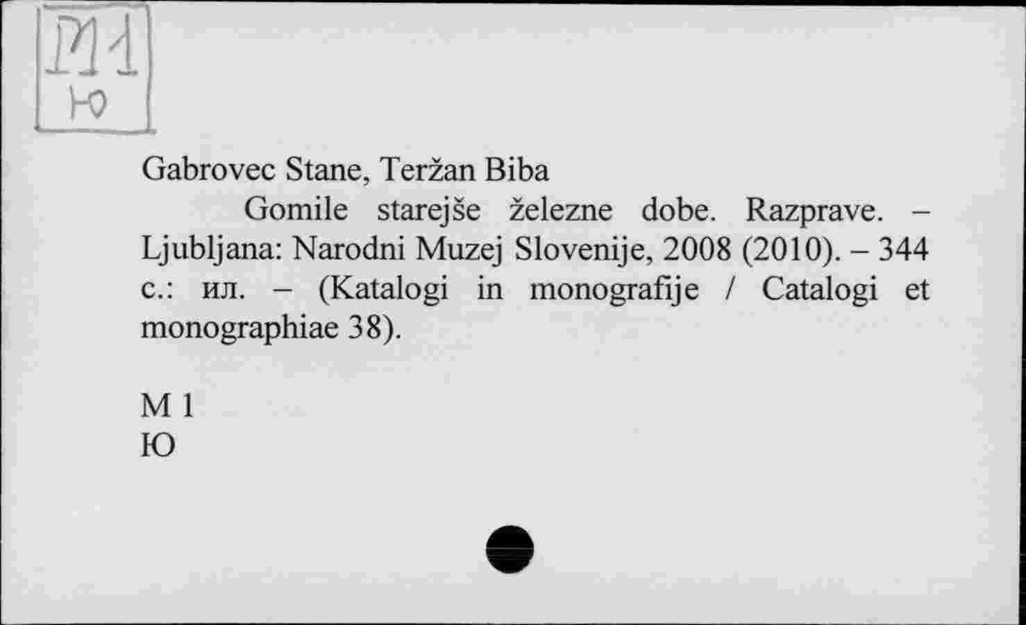 ﻿щ
Ю I
Gabrovec Stane, Terzan Biba
Gomile starejse zelezne dobe. Razprave. -Ljubljana: Narodni Muzej Slovenije, 2008 (2010). - 344 с.: ил. - (Katalogi in monografije / Catalogi et monographiae 38).
M 1
Ю